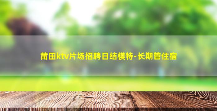 莆田ktv片场招聘日结模特-长期管住宿